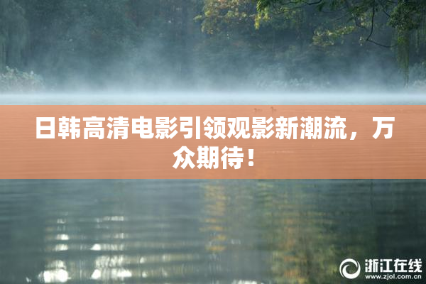 日韩高清电影引领观影新潮流，万众期待！
