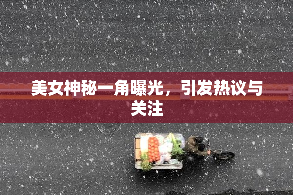 美女神秘一角曝光，引发热议与关注