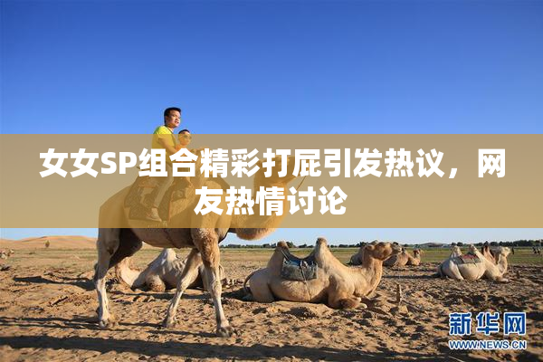 女女SP组合精彩打屁引发热议，网友热情讨论