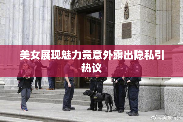 美女展现魅力竟意外露出隐私引热议