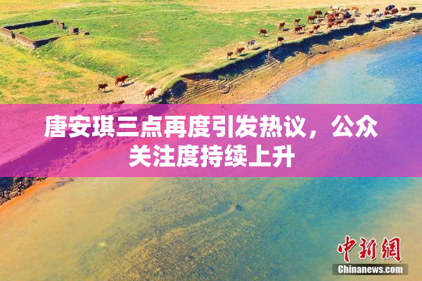 唐安琪三点再度引发热议，公众关注度持续上升