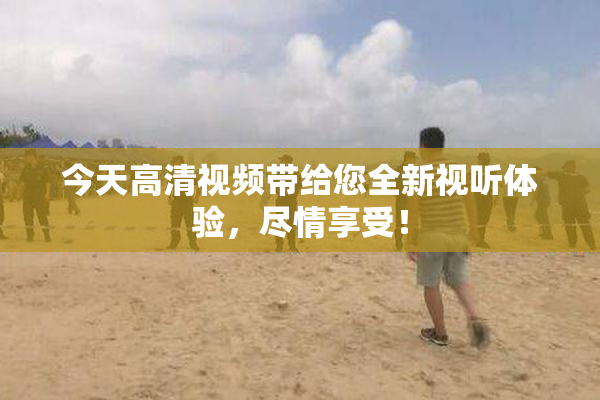 今天高清视频带给您全新视听体验，尽情享受！