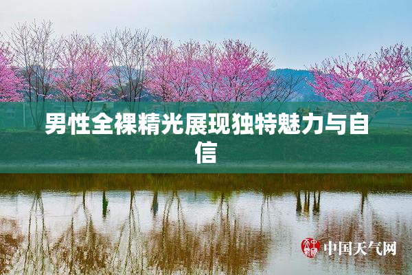 男性全裸精光展现独特魅力与自信