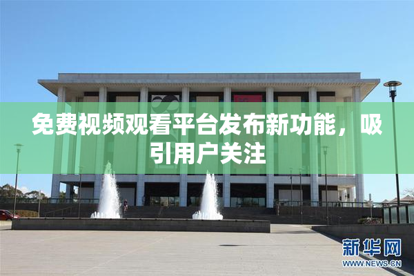 免费视频观看平台发布新功能，吸引用户关注