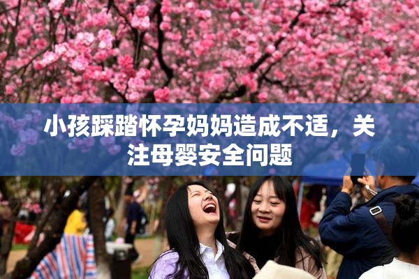 小孩踩踏怀孕妈妈造成不适，关注母婴安全问题