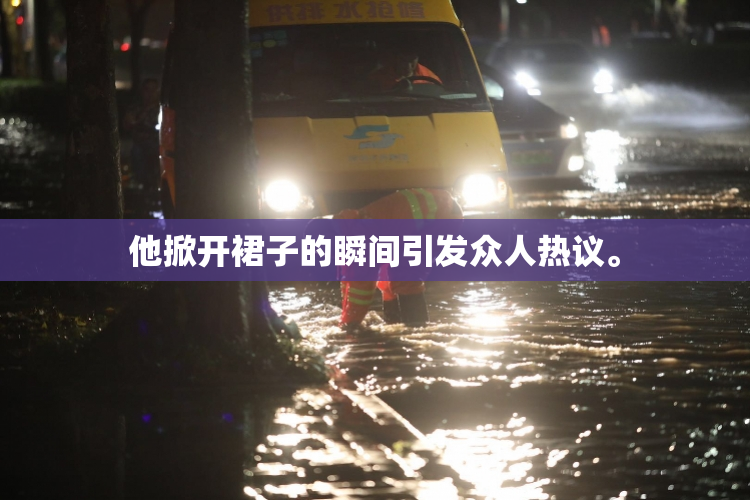 他掀开裙子的瞬间引发众人热议。