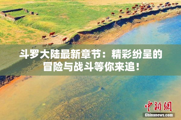 斗罗大陆最新章节：精彩纷呈的冒险与战斗等你来追！