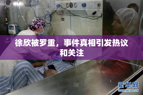 徐欣被罗重，事件真相引发热议和关注