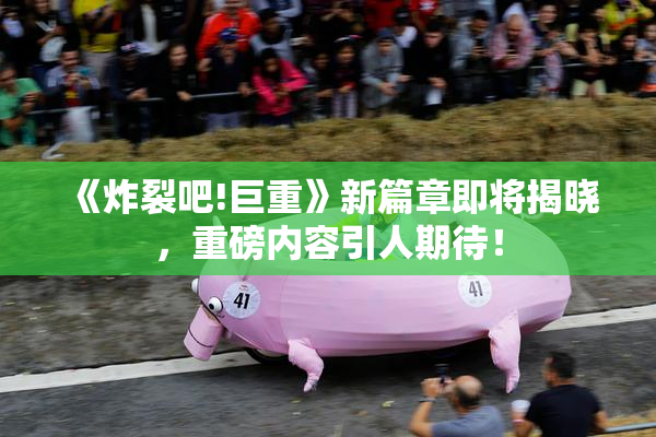 《炸裂吧!巨重》新篇章即将揭晓，重磅内容引人期待！