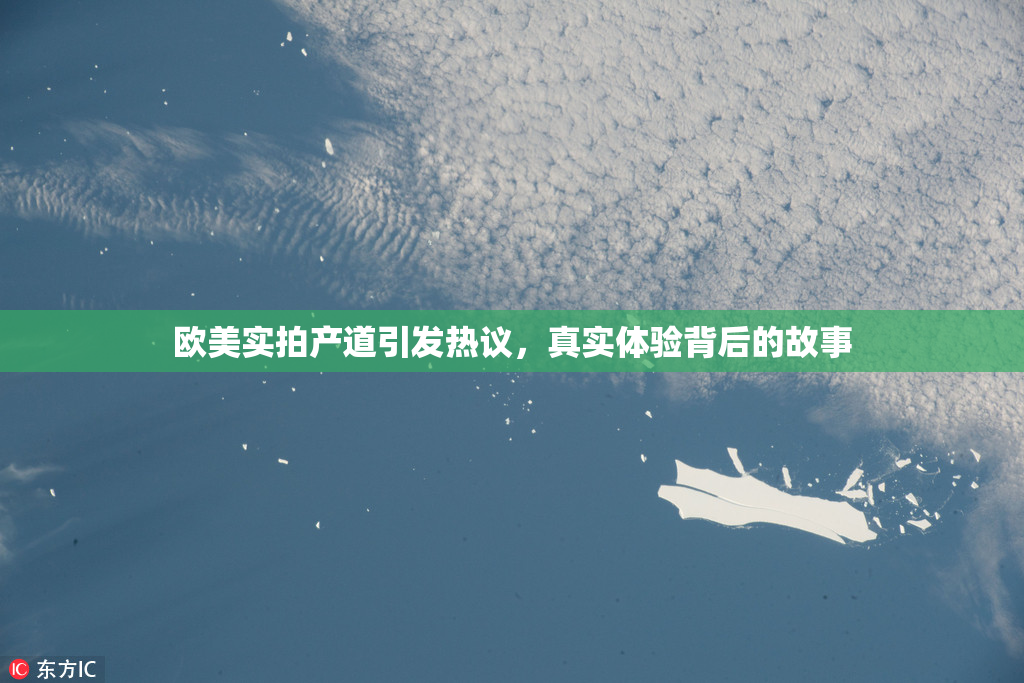 欧美实拍产道引发热议，真实体验背后的故事