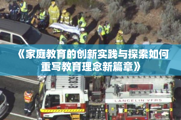 《家庭教育的创新实践与探索如何重写教育理念新篇章》