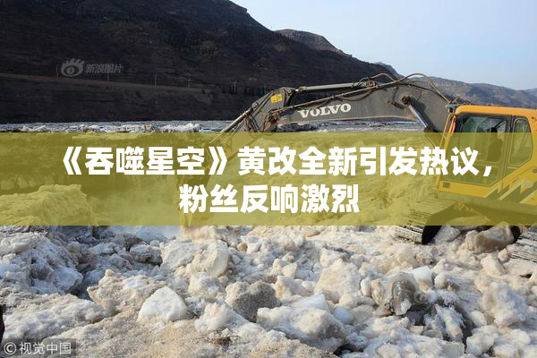 《吞噬星空》黄改全新引发热议，粉丝反响激烈