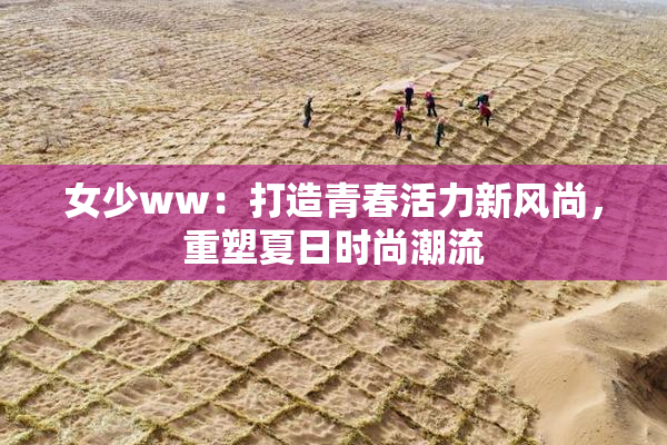 女少ww：打造青春活力新风尚，重塑夏日时尚潮流