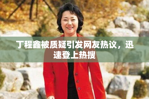 丁程鑫被质疑引发网友热议，迅速登上热搜