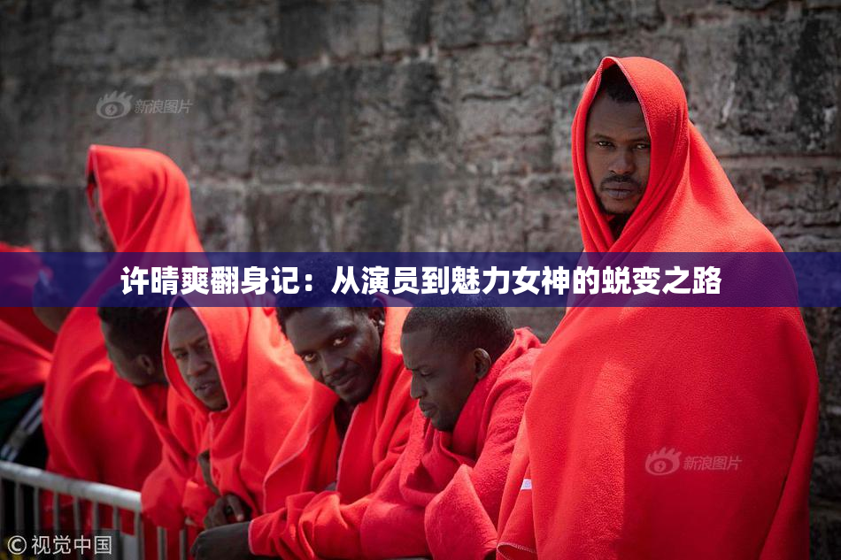 许晴爽翻身记：从演员到魅力女神的蜕变之路