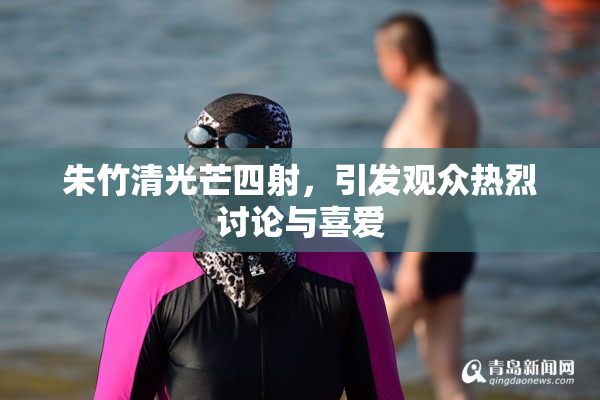 朱竹清光芒四射，引发观众热烈讨论与喜爱