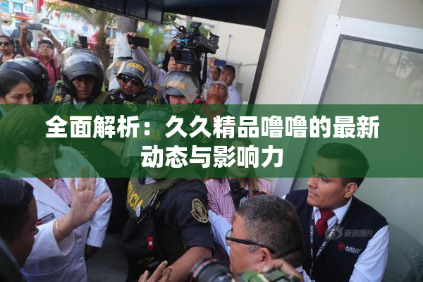 全面解析：久久精品噜噜的最新动态与影响力