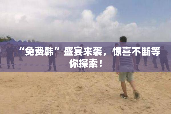 “免费韩”盛宴来袭，惊喜不断等你探索！