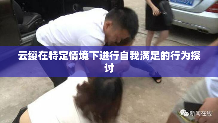 云缨在特定情境下进行自我满足的行为探讨