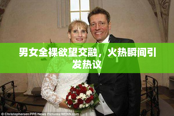 男女全裸欲望交融，火热瞬间引发热议