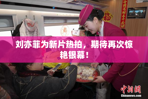 刘亦菲为新片热拍，期待再次惊艳银幕！