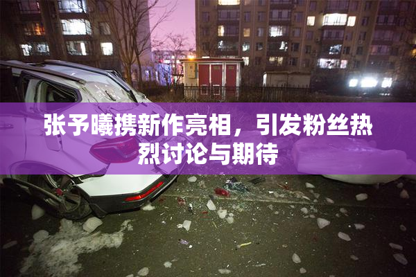 张予曦携新作亮相，引发粉丝热烈讨论与期待