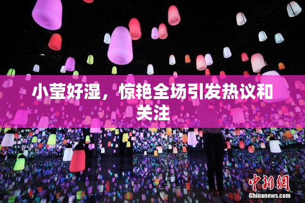小莹好湿，惊艳全场引发热议和关注