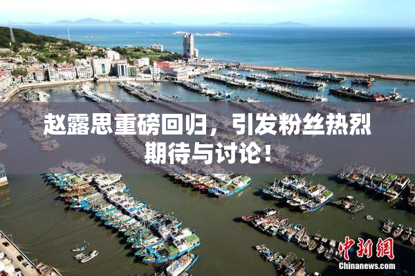 赵露思重磅回归，引发粉丝热烈期待与讨论！