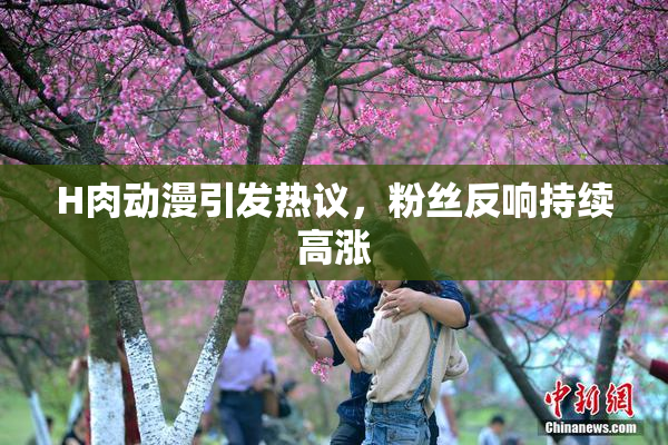 H肉动漫引发热议，粉丝反响持续高涨
