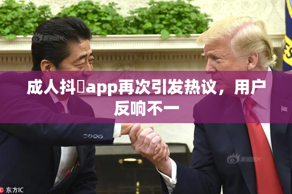 成人抖抈app再次引发热议，用户反响不一