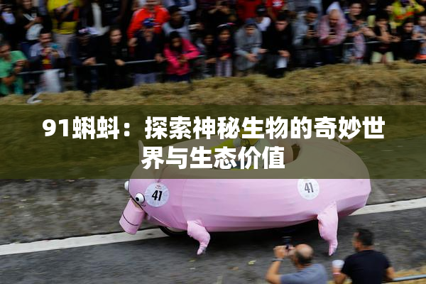91蝌蚪：探索神秘生物的奇妙世界与生态价值