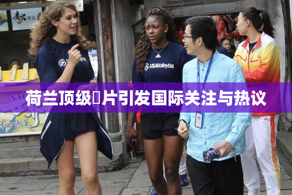 荷兰顶级婬片引发国际关注与热议