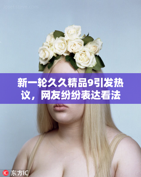 新一轮久久精品9引发热议，网友纷纷表达看法