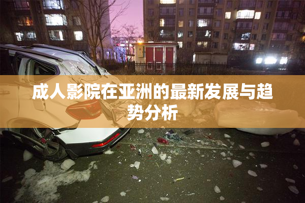 成人影院在亚洲的最新发展与趋势分析