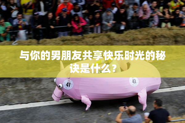 与你的男朋友共享快乐时光的秘诀是什么？