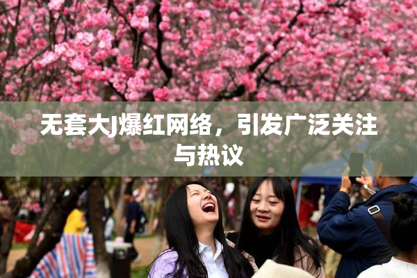 无套大J爆红网络，引发广泛关注与热议