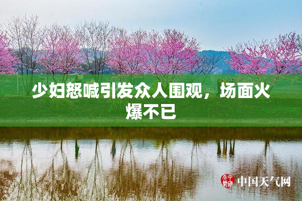 少妇怒喊引发众人围观，场面火爆不已