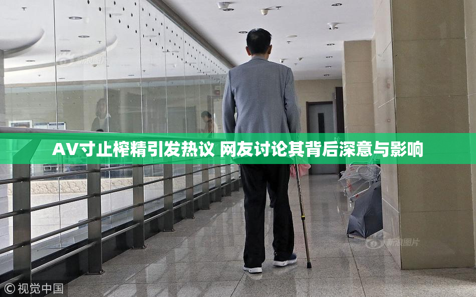 AV寸止榨精引发热议 网友讨论其背后深意与影响