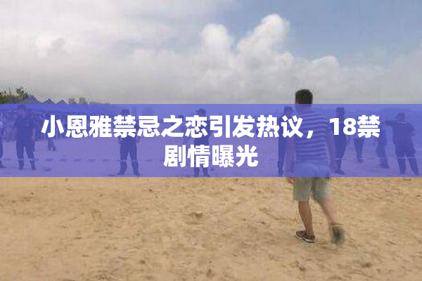小恩雅禁忌之恋引发热议，18禁剧情曝光