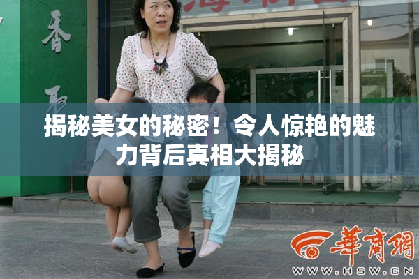 揭秘美女的秘密！令人惊艳的魅力背后真相大揭秘