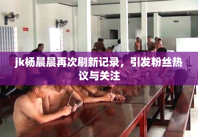 jk杨晨晨再次刷新记录，引发粉丝热议与关注