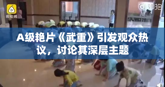 A级艳片《武重》引发观众热议，讨论其深层主题