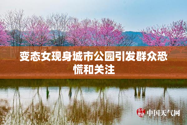 变态女现身城市公园引发群众恐慌和关注