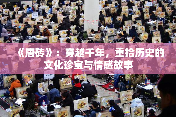 《唐砖》：穿越千年，重拾历史的文化珍宝与情感故事