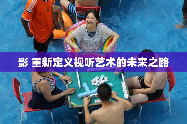 影 重新定义视听艺术的未来之路