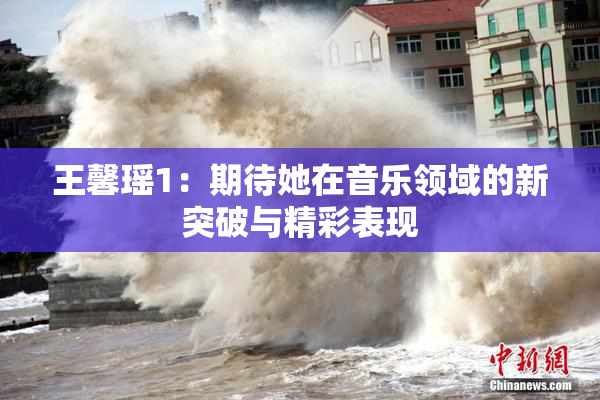 王馨瑶1：期待她在音乐领域的新突破与精彩表现