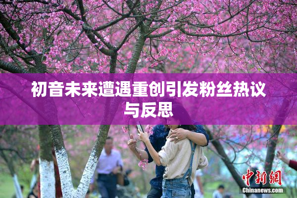 初音未来遭遇重创引发粉丝热议与反思