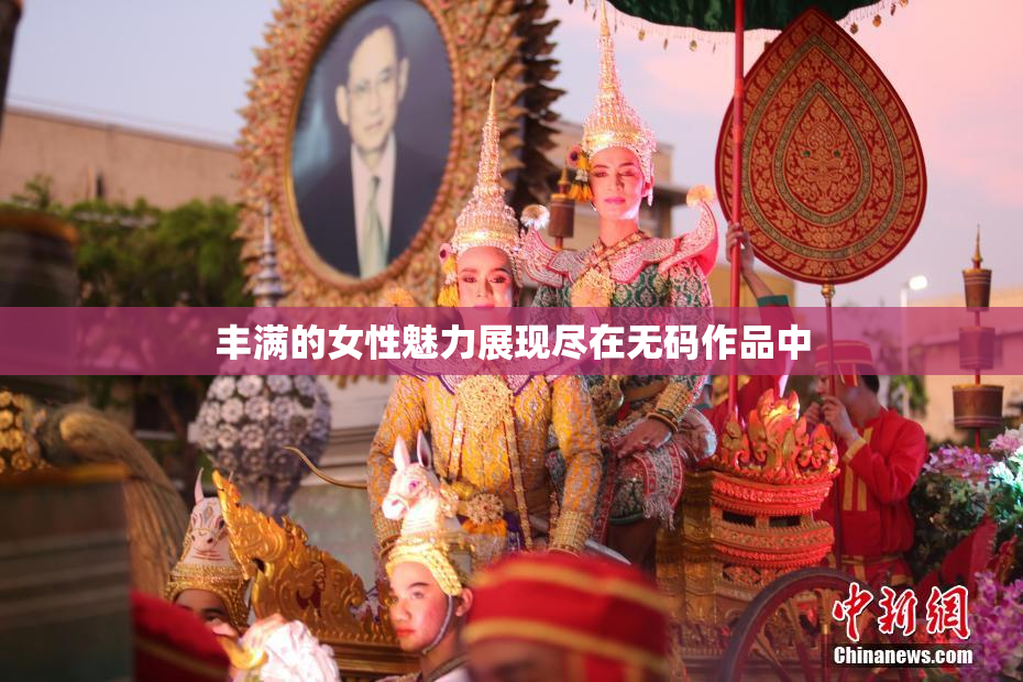 丰满的女性魅力展现尽在无码作品中