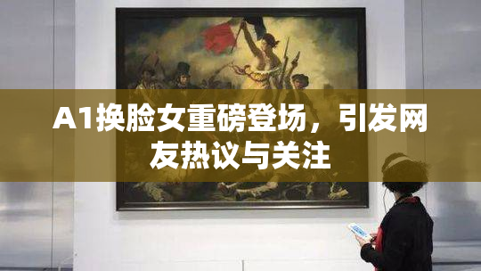A1换脸女重磅登场，引发网友热议与关注