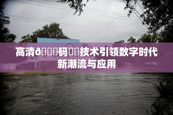 高清🈚码❌‌技术引领数字时代新潮流与应用